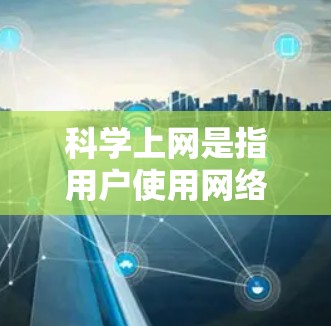 科学上网是指用户使用网络来获取科学知识、进行研究、数据分析等。科学上网在当前科技高度发达的今天，已经成为科学研究、教育和普及的重要工具。以下是科学上网的一些常见原因和好处