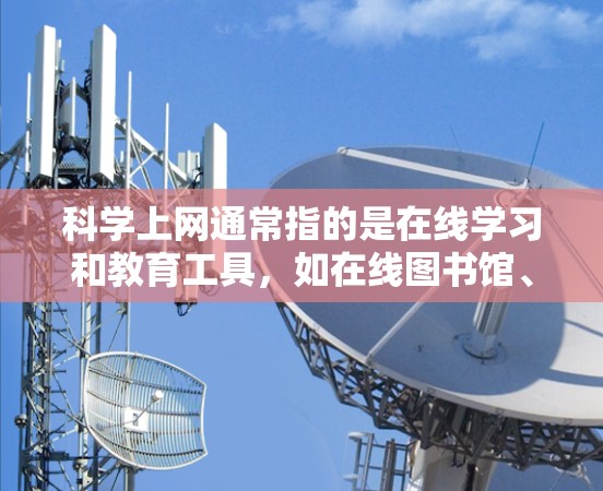 科学上网通常指的是在线学习和教育工具，如在线图书馆、虚拟实验室、在线课程平台等。它提供灵活的学习环境，用户可以随时随地访问资源，学习和工作中的任何时间