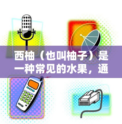 西柚（也叫柚子）是一种常见的水果，通常以柚肉为主，可能还包括果皮或叶。从科学的角度来看，西柚可能涉及以下几个方面