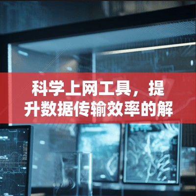 科学上网工具，提升数据传输效率的解决方案