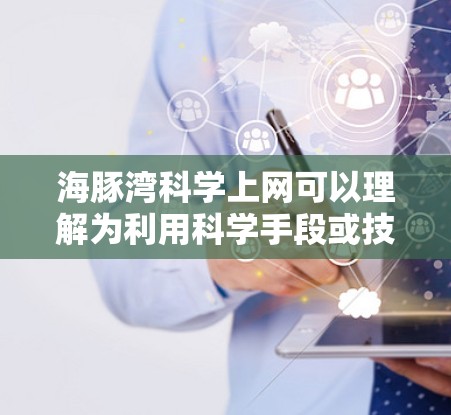 海豚湾科学上网可以理解为利用科学手段或技术来获取和分析海洋数据，如卫星遥感、无人机监测等。以下是关于海豚湾科学上网的详细分析