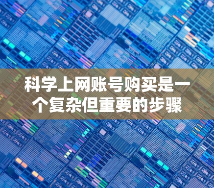 科学上网账号购买是一个复杂但重要的步骤，涉及多个因素需要考虑。以下是一步步的指南，帮助您理解科学上网账号的购买流程和注意事项