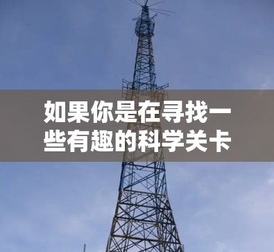 如果你是在寻找一些有趣的科学关卡或画面，或者想了解一些科学上的有趣点，我也可以为你提供一些资源或建议。如果你对科学上网有什么具体的问题或想了解的内容，随时告诉我，我会尽力帮助你