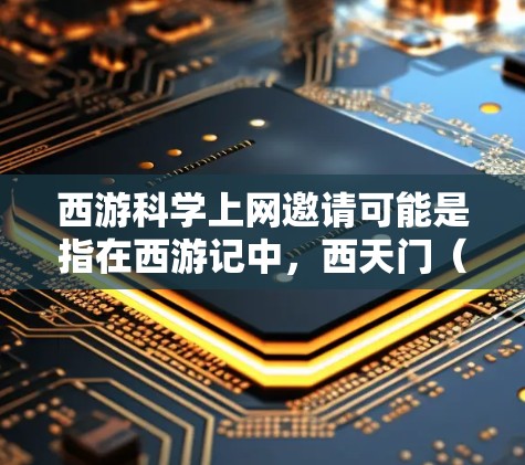 西游科学上网邀请可能是指在西游记中，西天门（天机门）是一个重要的天机门派，专门利用科学知识来提升实力。在西游记中，小红 Prince（唐僧）多次被邀请参加各种天机活动，比如寻找天机，完成科学任务等