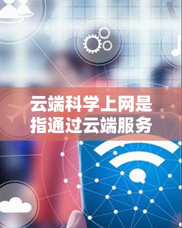 云端科学上网是指通过云端服务实现高效、安全、便捷的数据管理与传输。以下是对这一概念的详细解析