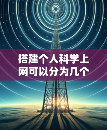 搭建个人科学上网可以分为几个步骤，具体取决于你希望实现什么功能。以下是一些通用的步骤和方法，供你参考