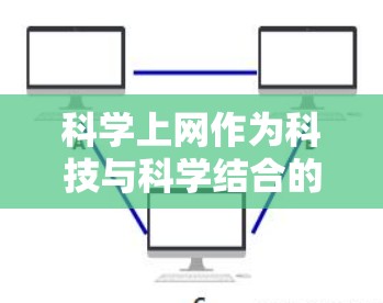 科学上网作为科技与科学结合的领域，近年来在手机上取得了显著的发展和创新。以下是科学上网的热点和趋势，供你参考