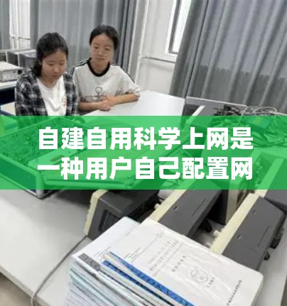 自建自用科学上网是一种用户自己配置网络的方式，旨在提供灵活、安全和隐私保护的网络服务。以下是对这一方式的详细分析和总结
