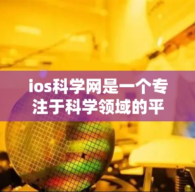ios科学网是一个专注于科学领域的平台，旨在促进学术交流和资源分享。以下是对该平台的详细介绍