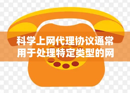 科学上网代理协议通常用于处理特定类型的网站请求，以确保这些请求在特定领域（如科学计算、数据分析等）中被正确理解和响应。这些协议可能针对不同的技术需求而设计，例如