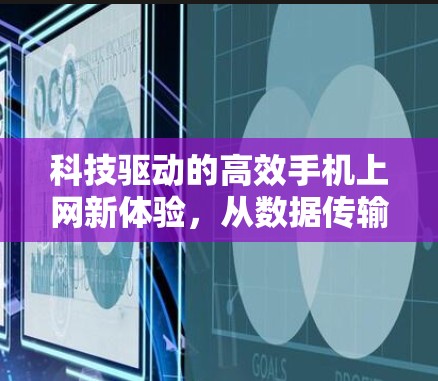 科技驱动的高效手机上网新体验，从数据传输到用户体验的革新