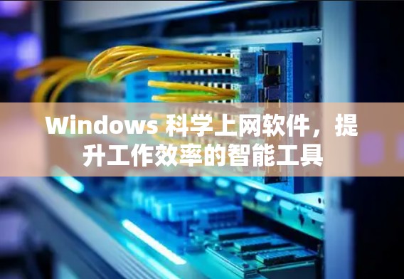 Windows 科学上网软件，提升工作效率的智能工具