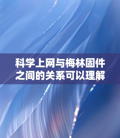 科学上网与梅林固件之间的关系可以理解为科学上网提供了一个网络环境，其中梅林固件作为核心组件，支撑科学计算和数据分析功能。具体来说