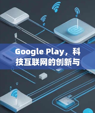 Google Play，科技互联网的创新与挑战