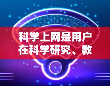 科学上网是用户在科学研究、教育或学习过程中使用网络软件或设备进行数据分析、实验、研究或学习的常见需求。以下是一些能满足科学上网的基本解决方案