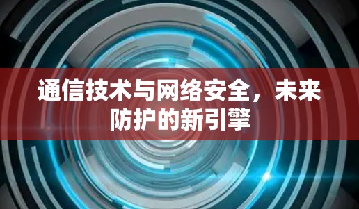 通信技术与网络安全，未来防护的新引擎