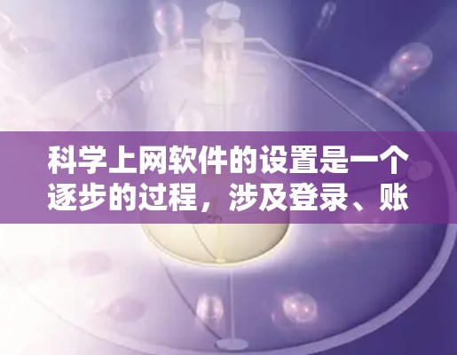 科学上网软件的设置是一个逐步的过程，涉及登录、账号管理、功能调整以及全局设置。以下是一步步的指南