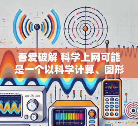 吾爱破解 科学上网可能是一个以科学计算、图形绘制、数据分析和科学模拟等功能为主的软件。为了更好地使用和安全使用该软件，可以按照以下步骤进行