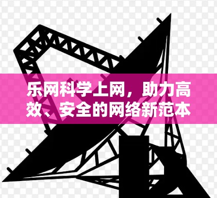 乐网科学上网，助力高效、安全的网络新范本
