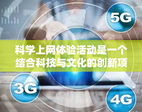 科学上网体验活动是一个结合科技与文化的创新项目，旨在通过科技设备和互动环节，让游客在享受上网乐趣的同时，学习科学知识，增强兴趣，促进科技与文化的融合。以下是对该活动的系统阐述
