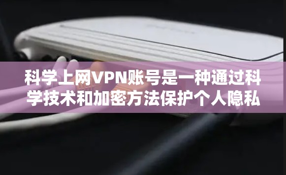 科学上网VPN账号是一种通过科学技术和加密方法保护个人隐私和信息的安全网络服务。以下是关于科学上网VPN账号的一些关键点和信息