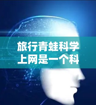 旅行青蛙科学上网是一个科学项目,旨在通过模拟青蛙的移动和通信行为,研究如何用自然界的青蛙来实现通信技术。以下是对该项目的详细分析