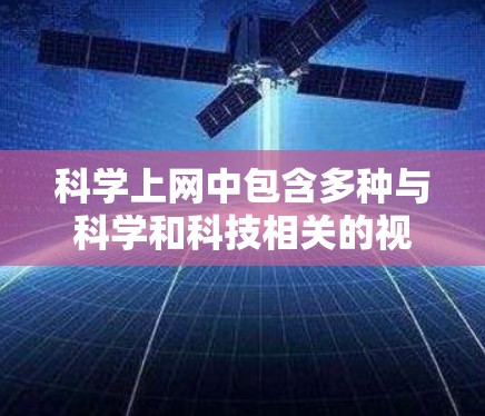 科学上网中包含多种与科学和科技相关的视频内容，这些视频不仅丰富了用户的教育和知识资源，还提供了多样化的观看体验。以下是科学上网中与科学相关的视频分类和特点