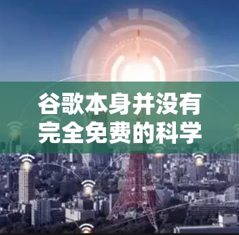 谷歌本身并没有完全免费的科学上网服务，但有以下几种情况可以满足科学需求
