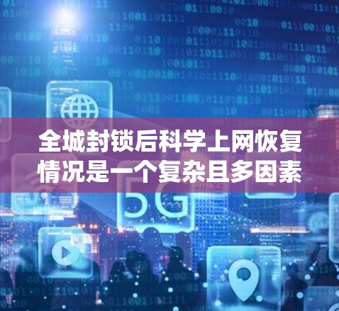 全城封锁后科学上网恢复情况是一个复杂且多因素的系统工程，涉及多个方面，以下是对这一问题的分点总结