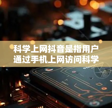 科学上网抖音是指用户通过手机上网访问科学相关的网站或资源，并在抖音平台上分享或展示这些内容。以下是具体步骤和建议