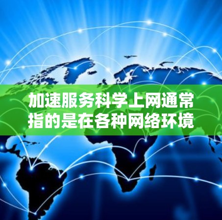 加速服务科学上网通常指的是在各种网络环境中优化数据传输，提高网络速度的方法。以下是加速服务科学上网的一些常见方法和建议