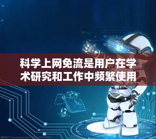 科学上网免流是用户在学术研究和工作中频繁使用互联网时所希望解决的问题。为了帮助用户减少不必要的网络访问，以下是一些实用的解决方案