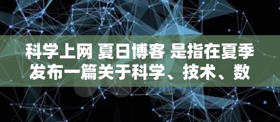 科学上网 夏日博客 是指在夏季发布一篇关于科学、技术、数学或其他相关领域的博客文章。这类博客通常用于分享知识、实验结果、研究进展，或者分享个人见解。以下是一些可能的内容方向