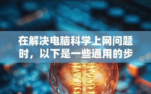 在解决电脑科学上网问题时,以下是一些通用的步骤和步骤 在解决电脑科学上网问题时,以下是一些通用的步骤和步骤