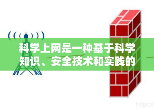 科学上网是一种基于科学知识、安全技术和实践的上网方法，旨在通过合理使用互联网，提升工作效率、保护个人隐私、防止网络犯罪，并更好地利用互联网提供的资源。以下是一些科学上网的要点和方法