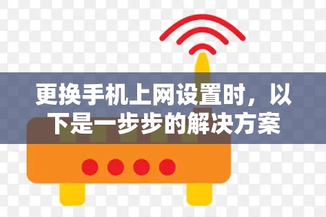 更换手机上网设置时，以下是一步步的解决方案