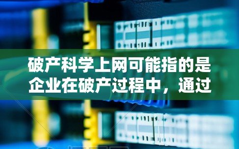 破产科学上网可能指的是企业在破产过程中，通过科学手段来恢复资金或提供网络服务。以下是一些可能的解释和建议