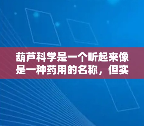 葫芦科学是一个听起来像是一种药用的名称，但实际上可能是一个谎言，主要在网上的不实信息中被广泛传播。以下是对此的逐步解释