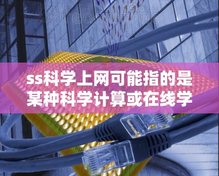 ss科学上网可能指的是某种科学计算或在线学习平台，提供在线课程、实验设计或数据分析等服务。为了确认其具体含义，建议