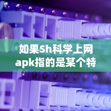如果Sh科学上网apk指的是某个特定的科学或教育应用，您可以通过以下方式获取相关信息