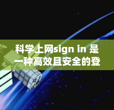 科学上网sign in 是一种高效且安全的登录方法，适用于多种场景。以下是几种常见的科学上网方法