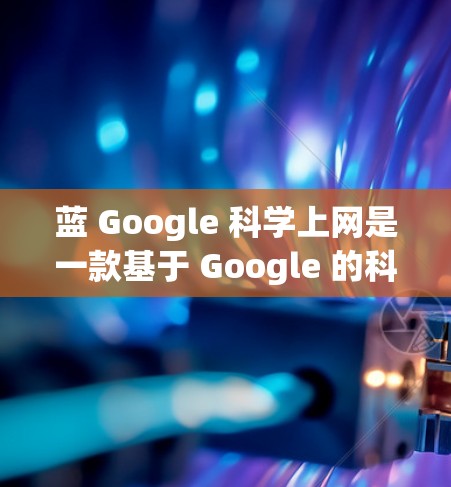 蓝 Google 科学上网是一款基于 Google 的科学计算平台，提供免费的科学计算工具和服务。以下是关于蓝 Google 科学上网的详细信息