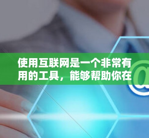 使用互联网是一个非常有用的工具，能够帮助你在学习、工作和生活中更好地理解和应用知识。以下是一个整理后的步骤指南