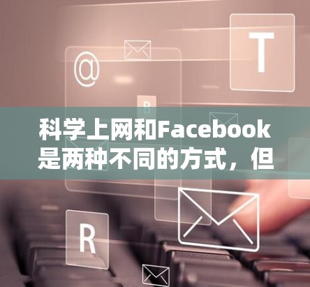 科学上网和Facebook是两种不同的方式，但它们可以结合使用，从而实现高效的学习和沟通。以下是一些关于如何将科学上网与Facebook结合起来的建议