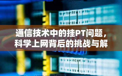 通信技术中的挂PT问题，科学上网背后的挑战与解决方案