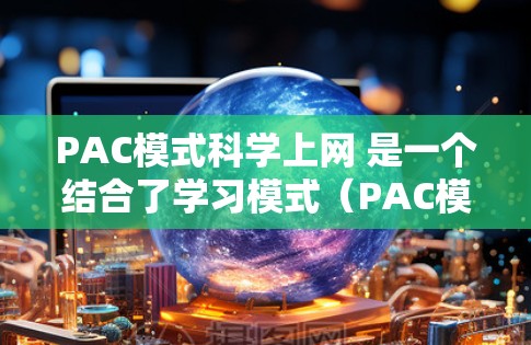 PAC模式科学上网 是一个结合了学习模式（PAC模式）与科学上网技术的教育理念。以下是对这一概念的详细分析和总结