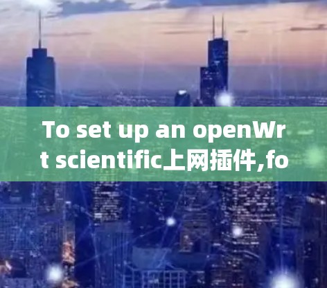 To set up an openWrt scientific上网插件,follow these organized steps: To set up an openWrt scientific上网插件,follow these organized steps: