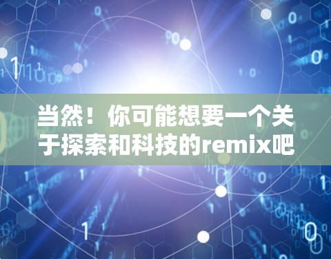 当然！你可能想要一个关于探索和科技的remix吧？让我们一起来看看