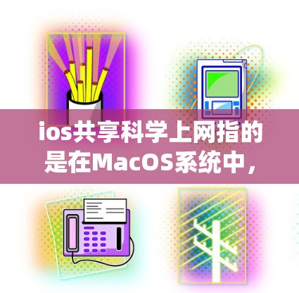 ios共享科学上网指的是在MacOS系统中,通过共享资源和工具,用户能够在科学领域获取和使用各种学术、研究和实验资料。以下是对这一概念的详细分析和总结