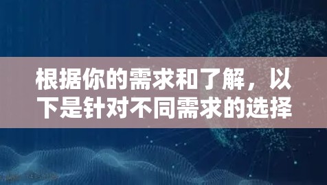 根据你的需求和了解,以下是针对不同需求的选择建议 根据你的需求和了解,以下是针对不同需求的选择建议